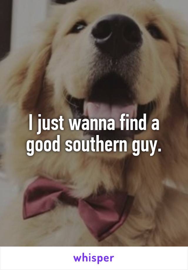 I just wanna find a good southern guy.