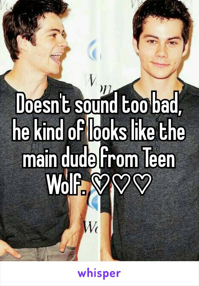 Doesn't sound too bad, he kind of looks like the main dude from Teen Wolf. ♡♡♡