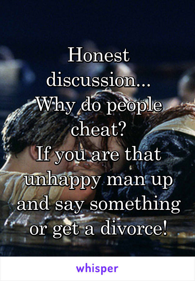 Honest discussion...
Why do people cheat?
If you are that unhappy man up and say something or get a divorce!