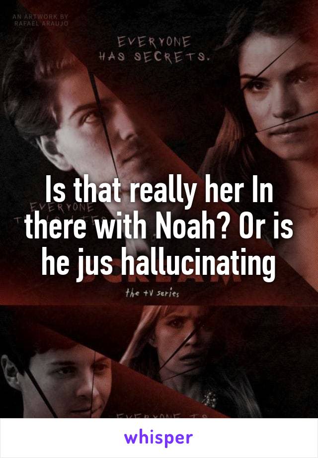 Is that really her In there with Noah? Or is he jus hallucinating