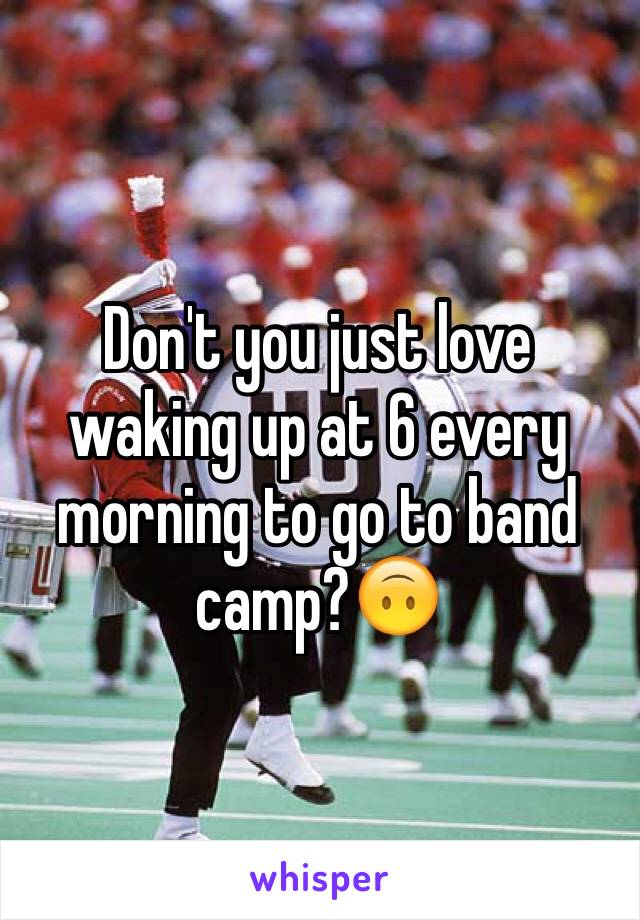 Don't you just love waking up at 6 every morning to go to band camp?🙃