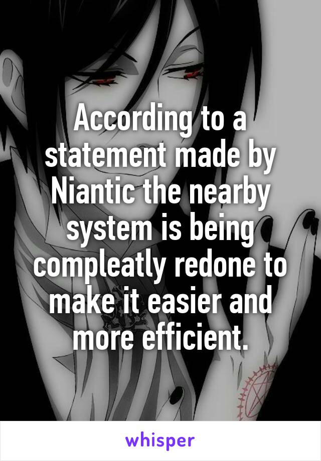 According to a statement made by Niantic the nearby system is being compleatly redone to make it easier and more efficient.