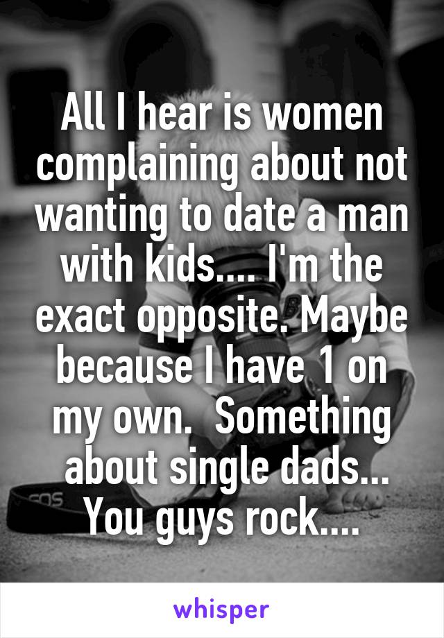 All I hear is women complaining about not wanting to date a man with kids.... I'm the exact opposite. Maybe because I have 1 on my own.  Something
 about single dads... You guys rock....