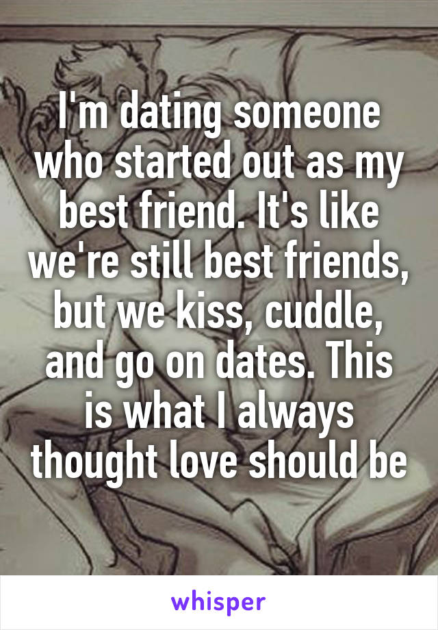 I'm dating someone who started out as my best friend. It's like we're still best friends, but we kiss, cuddle, and go on dates. This is what I always thought love should be 