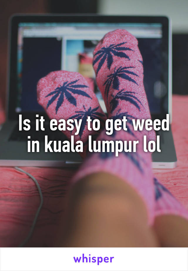 Is it easy to get weed in kuala lumpur lol