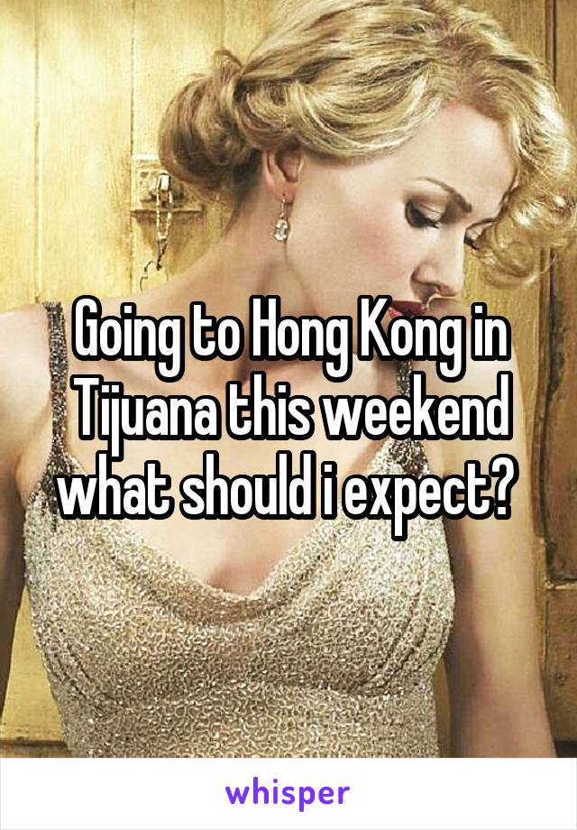 Going to Hong Kong in Tijuana this weekend what should i expect? 