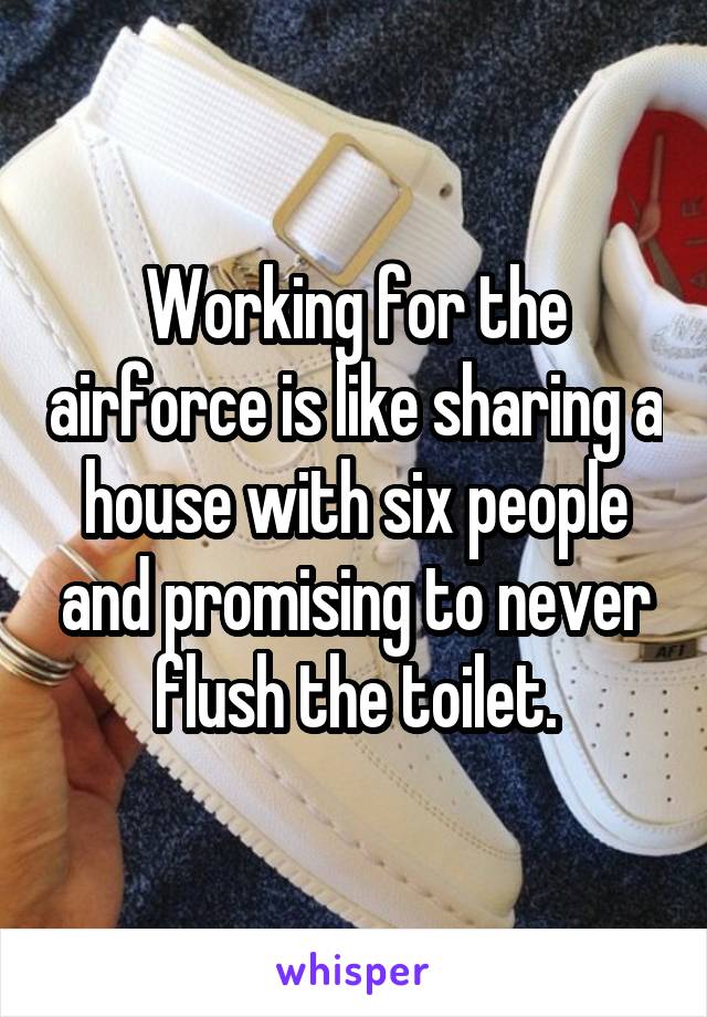 Working for the airforce is like sharing a house with six people and promising to never flush the toilet.