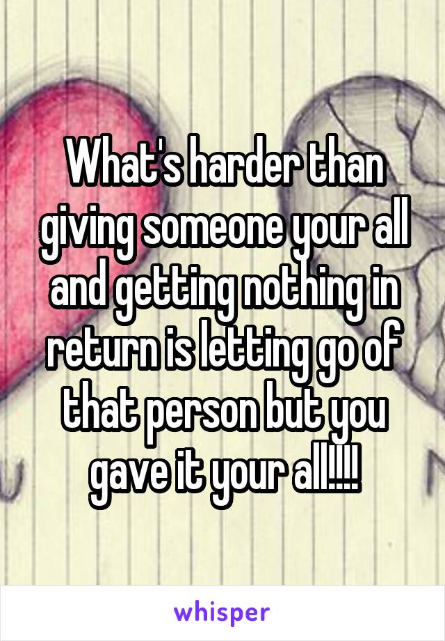 What's harder than giving someone your all and getting nothing in return is letting go of that person but you gave it your all!!!!