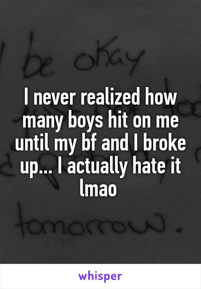 I never realized how many boys hit on me until my bf and I broke up... I actually hate it lmao 