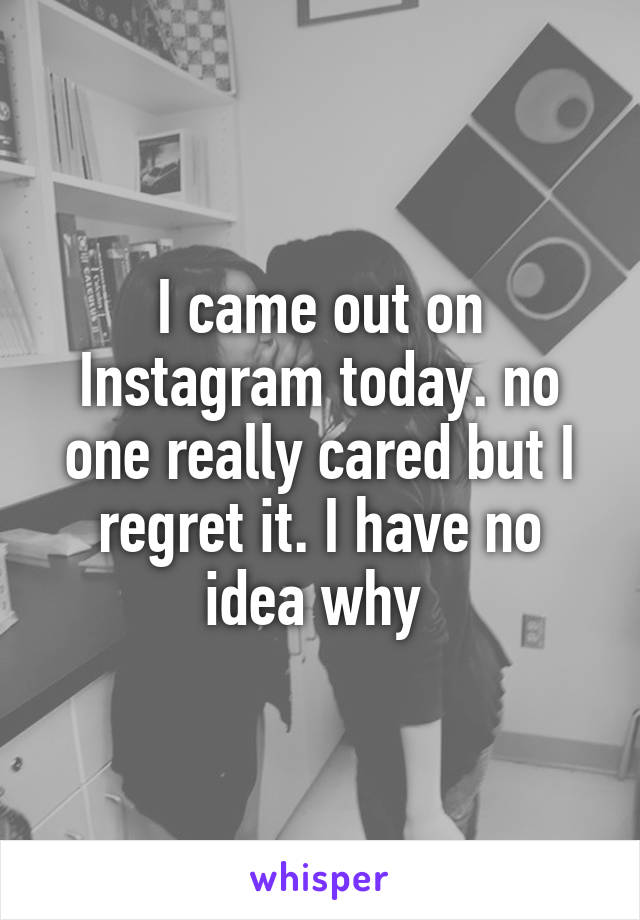 I came out on Instagram today. no one really cared but I regret it. I have no idea why 