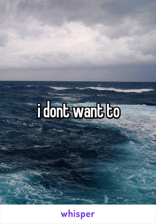 i dont want to