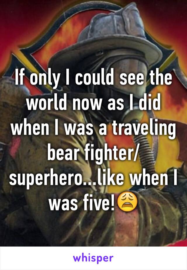 If only I could see the world now as I did when I was a traveling bear fighter/superhero...like when I was five!😩