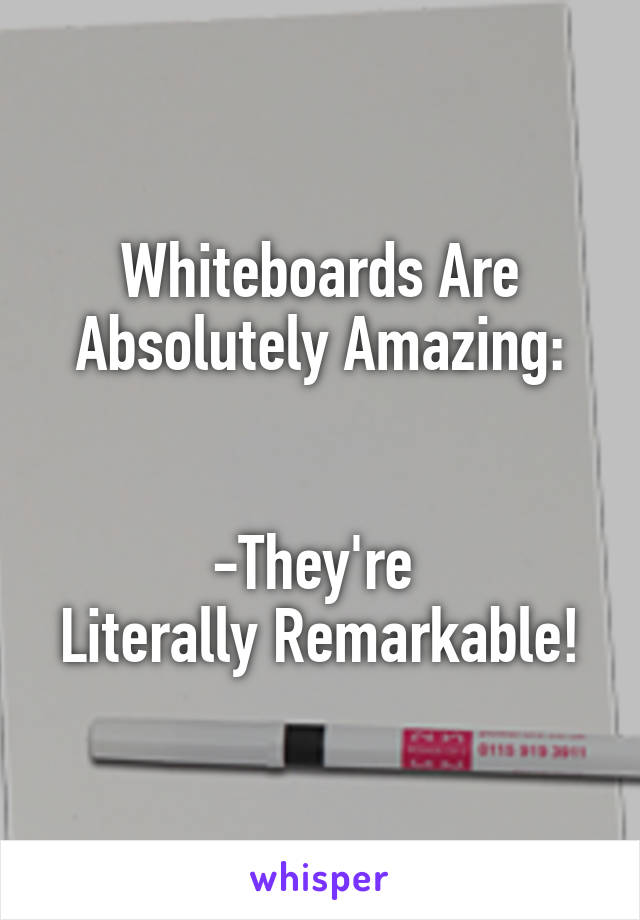 Whiteboards Are Absolutely Amazing:


-They're 
Literally Remarkable!