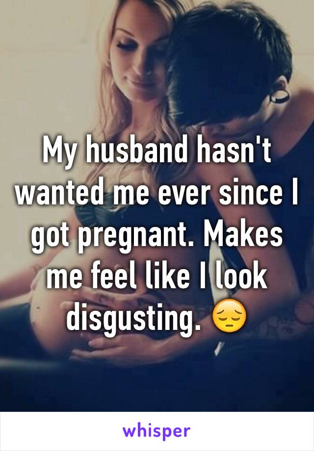 My husband hasn't wanted me ever since I got pregnant. Makes me feel like I look disgusting. 😔