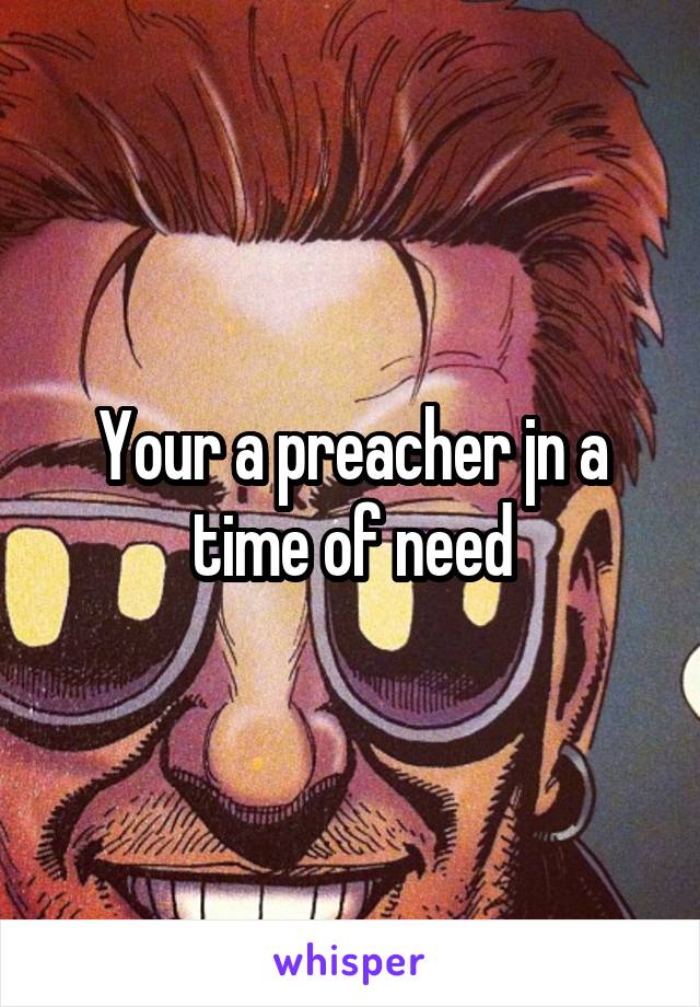 Your a preacher jn a time of need