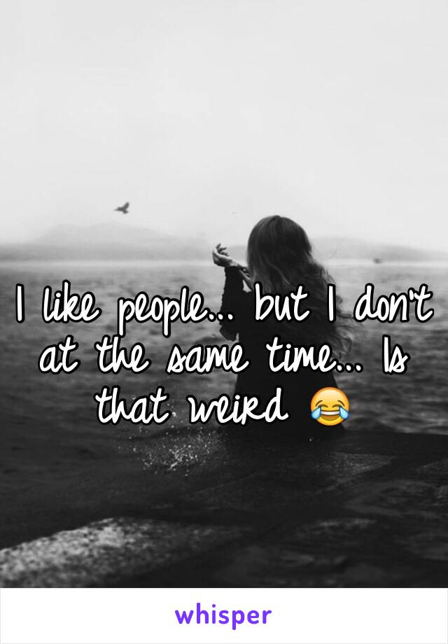 I like people... but I don't at the same time... Is that weird 😂