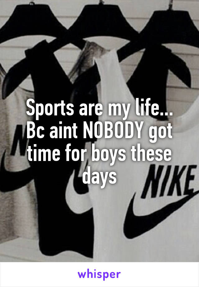 Sports are my life...
Bc aint NOBODY got time for boys these days