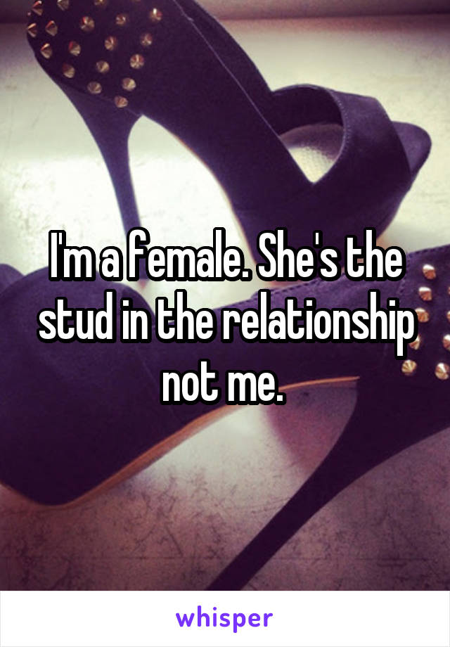 I'm a female. She's the stud in the relationship not me. 