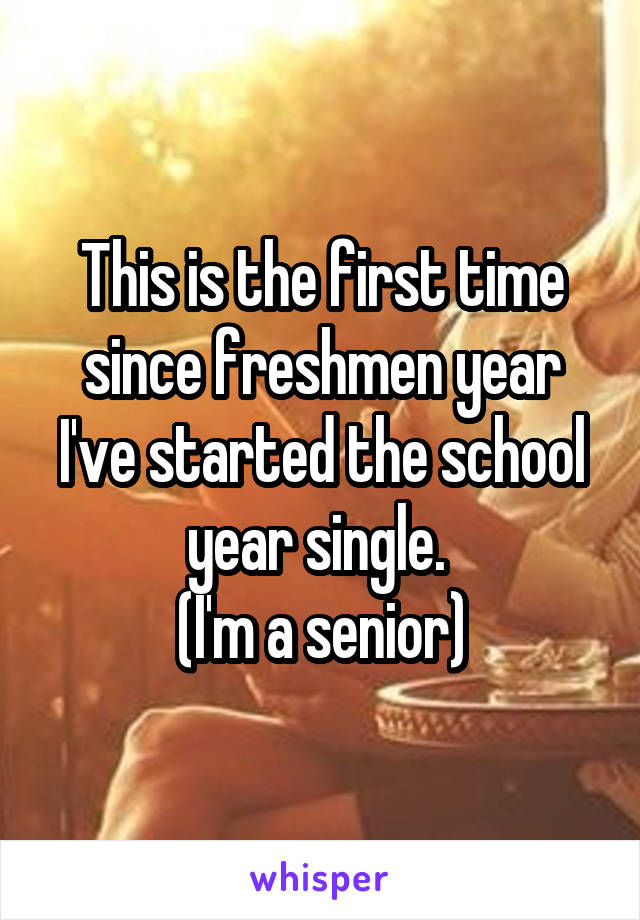 This is the first time since freshmen year I've started the school year single. 
(I'm a senior)