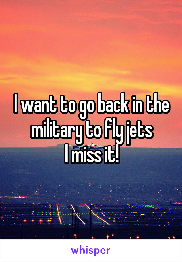 I want to go back in the military to fly jets
I miss it!