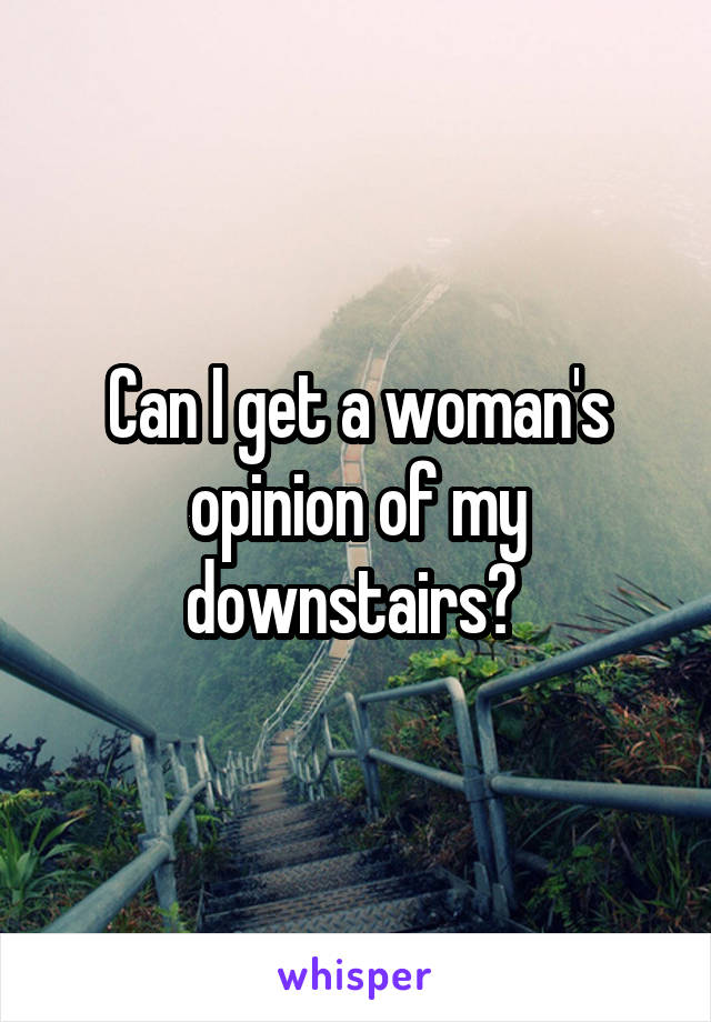 Can I get a woman's opinion of my downstairs? 