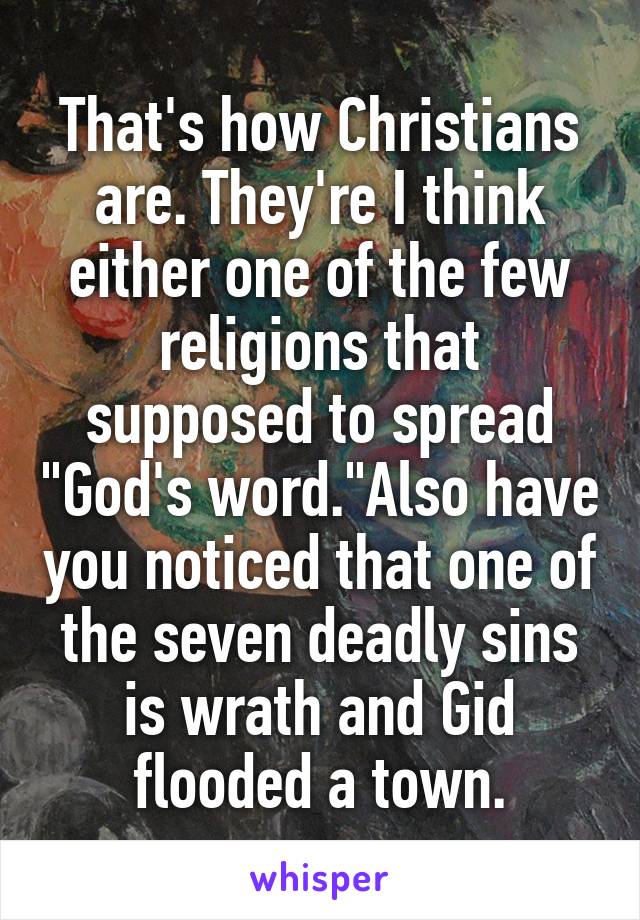 That's how Christians are. They're I think either one of the few religions that supposed to spread "God's word."Also have you noticed that one of the seven deadly sins is wrath and Gid flooded a town.