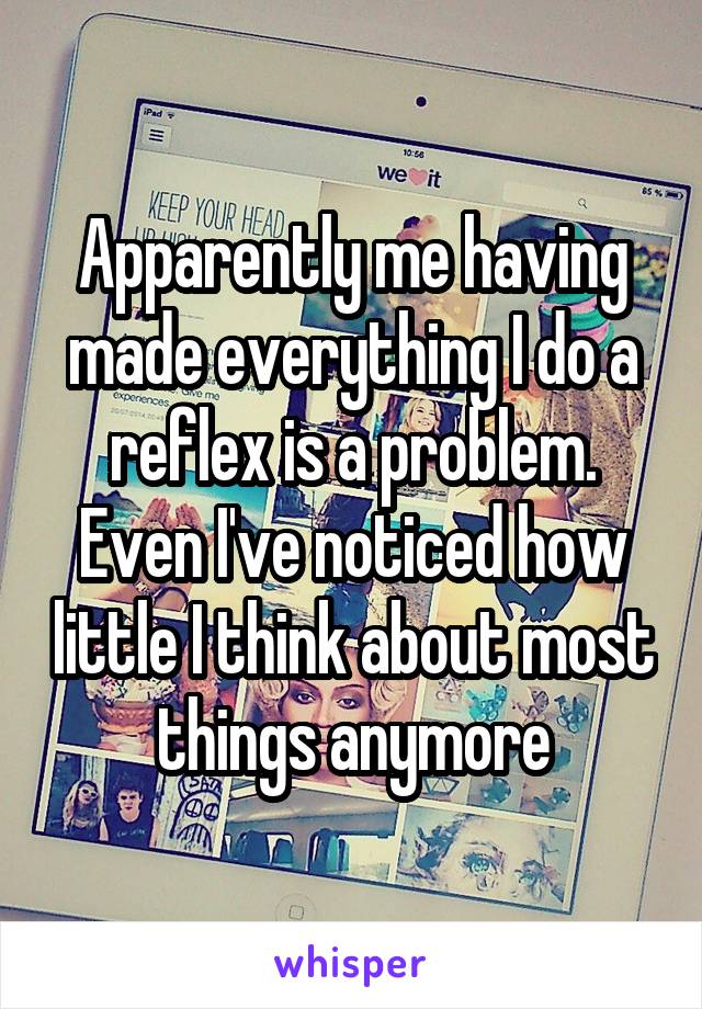 Apparently me having made everything I do a reflex is a problem. Even I've noticed how little I think about most things anymore