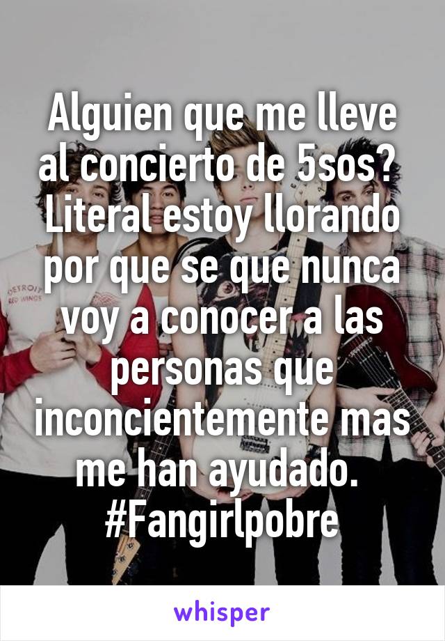 Alguien que me lleve al concierto de 5sos? 
Literal estoy llorando por que se que nunca voy a conocer a las personas que inconcientemente mas me han ayudado. 
#Fangirlpobre