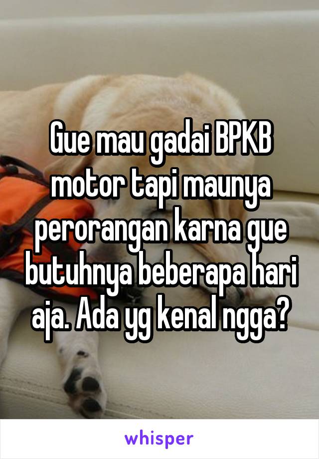 Gue mau gadai BPKB motor tapi maunya perorangan karna gue butuhnya beberapa hari aja. Ada yg kenal ngga?