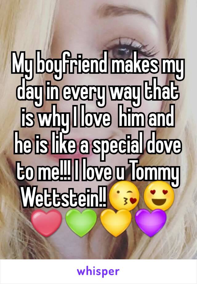 My boyfriend makes my day in every way that is why I love  him and he is like a special dove to me!!! I love u Tommy Wettstein!!😘😍❤💚💛💜