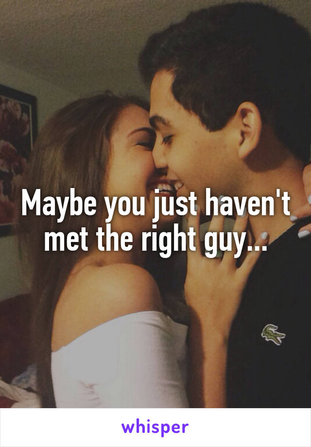 Maybe you just haven't met the right guy...