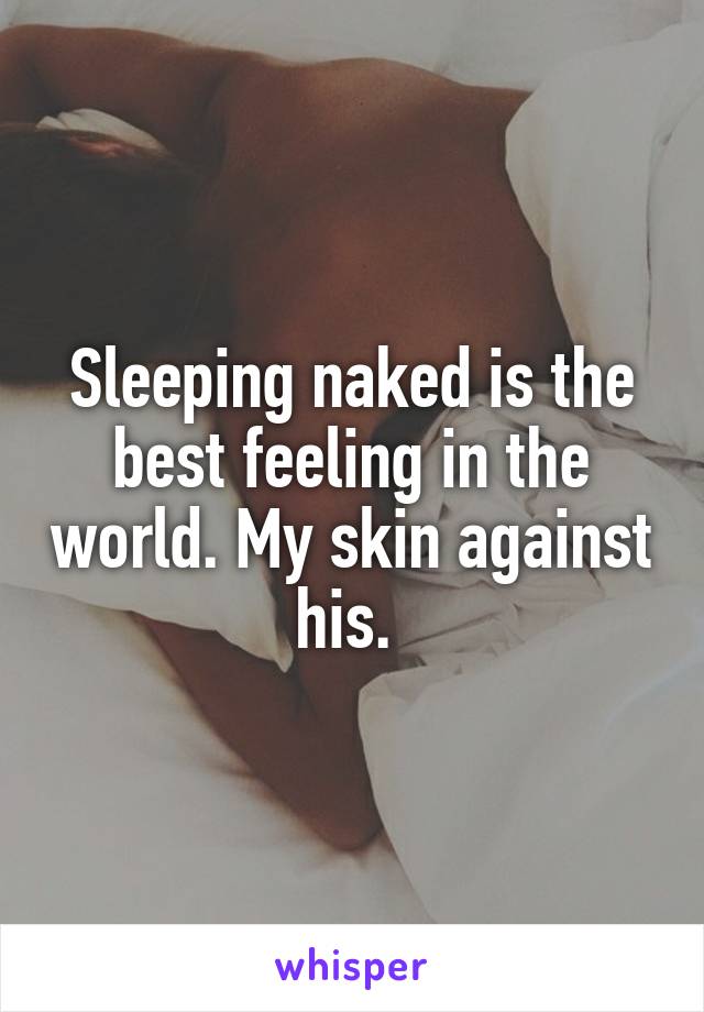 Sleeping naked is the best feeling in the world. My skin against his. 