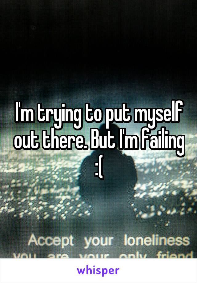 I'm trying to put myself out there. But I'm failing :(