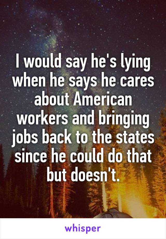 I would say he's lying when he says he cares about American workers and bringing jobs back to the states since he could do that but doesn't.