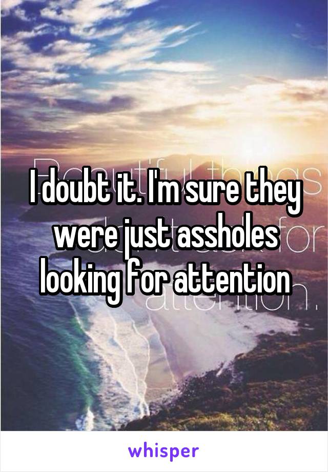 I doubt it. I'm sure they were just assholes looking for attention