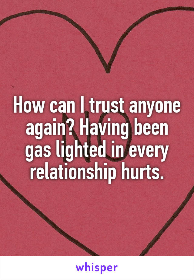 How can I trust anyone again? Having been gas lighted in every relationship hurts.