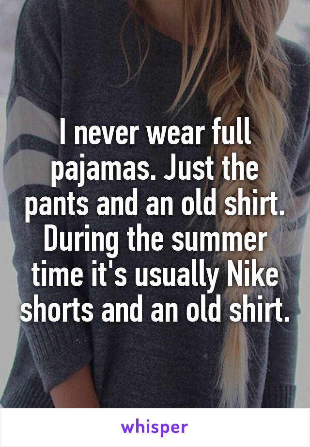 I never wear full pajamas. Just the pants and an old shirt. During the summer time it's usually Nike shorts and an old shirt.