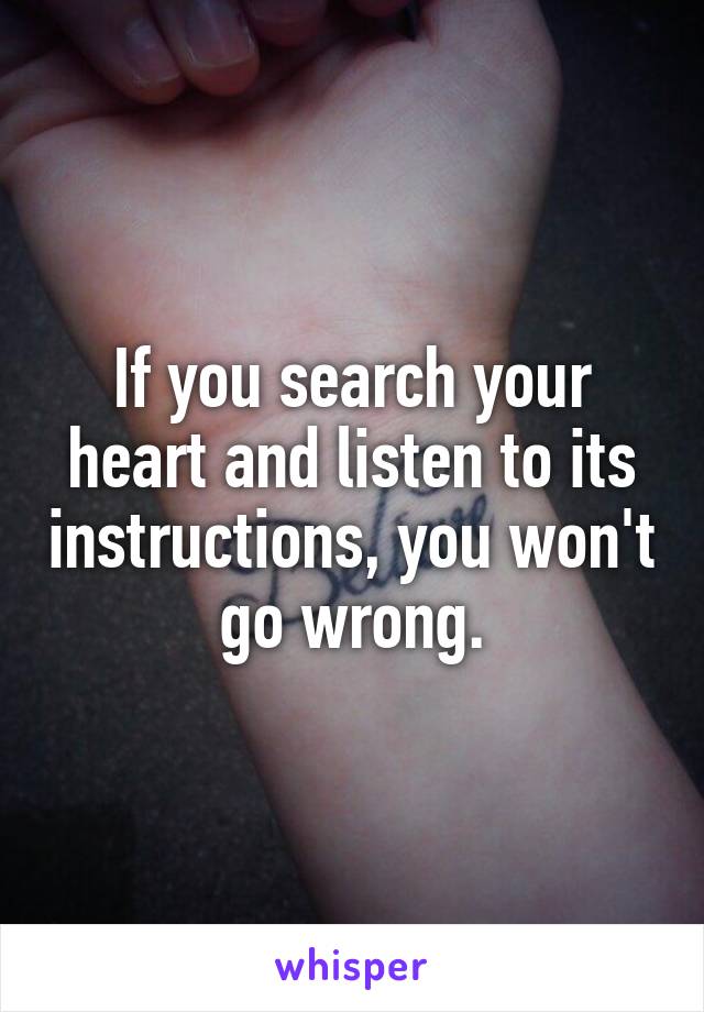 If you search your heart and listen to its instructions, you won't go wrong.