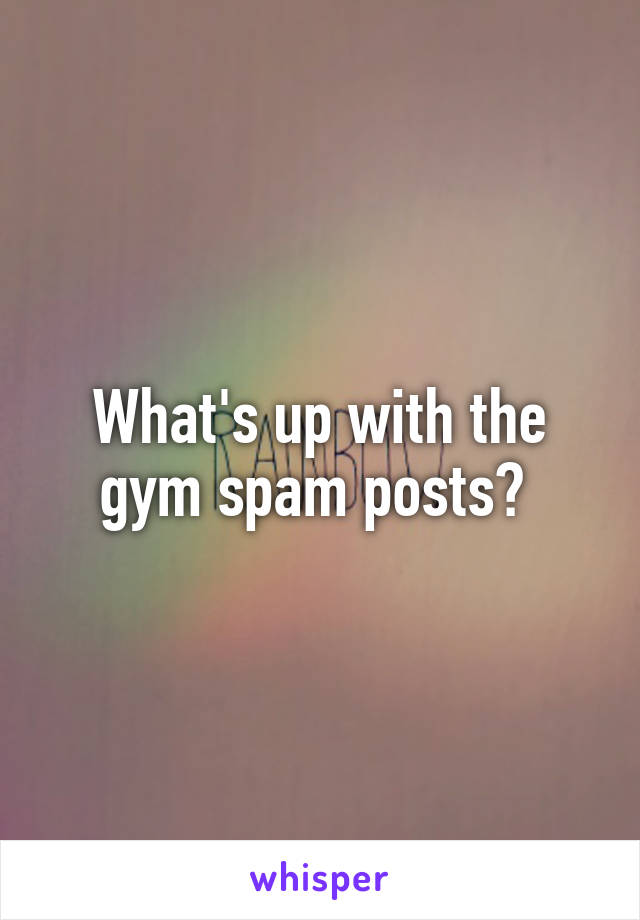 What's up with the gym spam posts? 