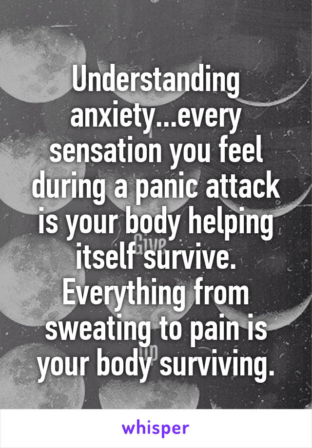 Understanding anxiety...every sensation you feel during a panic attack is your body helping itself survive. Everything from sweating to pain is your body surviving.