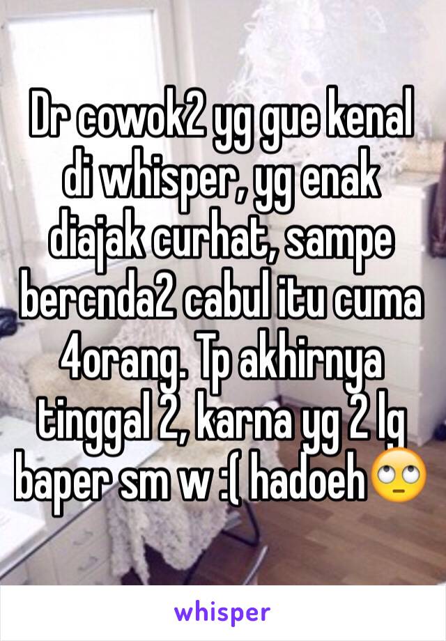 Dr cowok2 yg gue kenal di whisper, yg enak diajak curhat, sampe bercnda2 cabul itu cuma 4orang. Tp akhirnya tinggal 2, karna yg 2 lg baper sm w :( hadoeh🙄