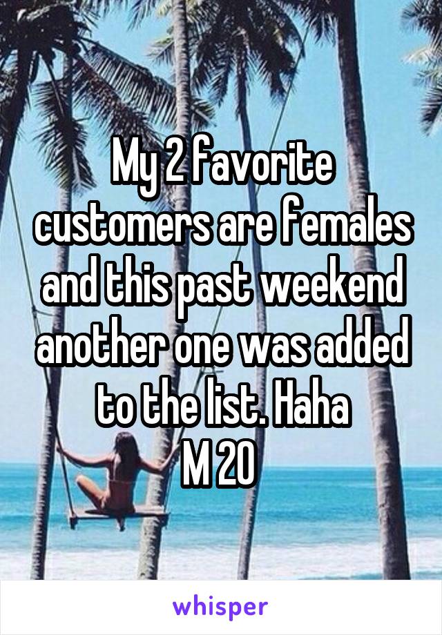 My 2 favorite customers are females and this past weekend another one was added to the list. Haha
M 20 