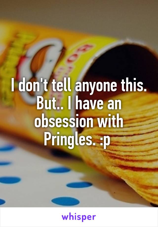 I don't tell anyone this. But.. I have an obsession with Pringles. :p 