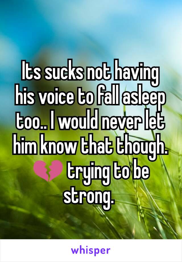 Its sucks not having his voice to fall asleep too.. I would never let him know that though. 💔 trying to be strong. 