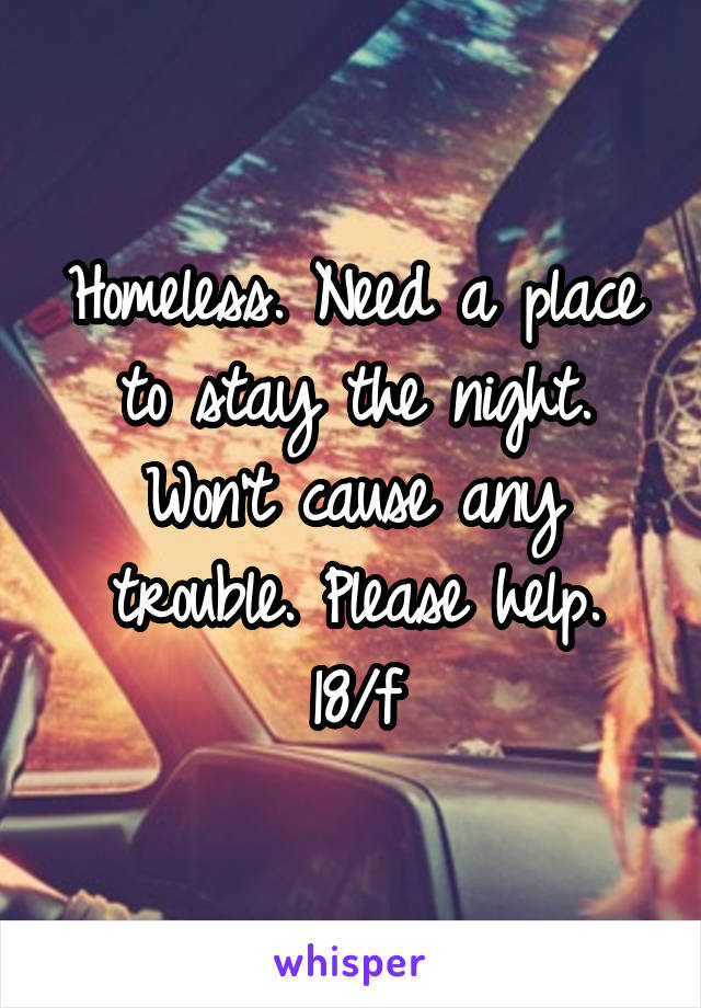 Homeless. Need a place to stay the night. Won't cause any trouble. Please help.
18/f