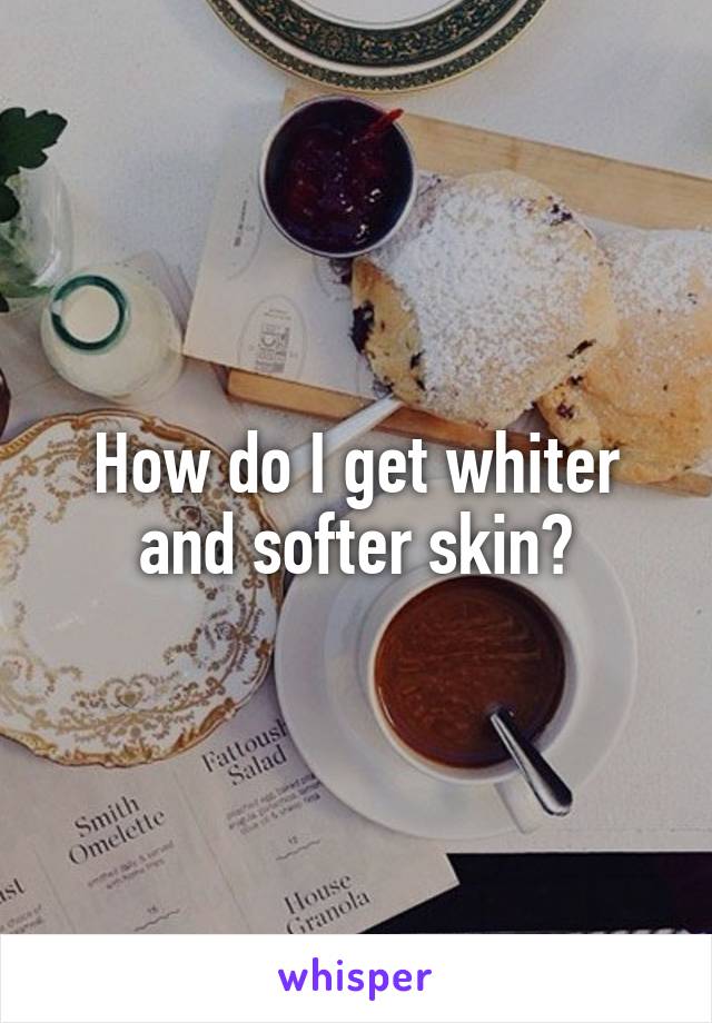 How do I get whiter and softer skin?