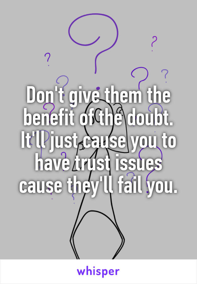 Don't give them the benefit of the doubt. It'll just cause you to have trust issues cause they'll fail you.