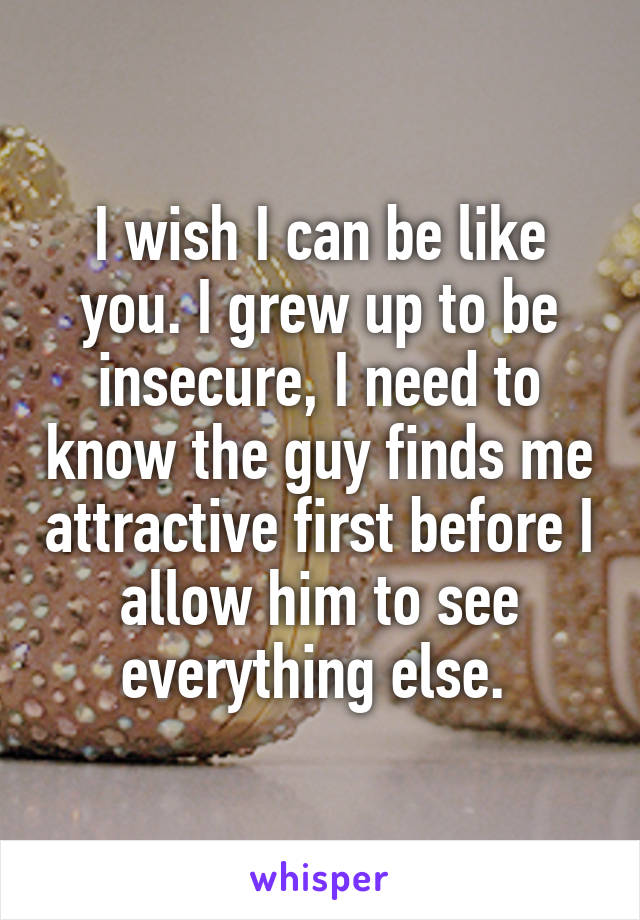 I wish I can be like you. I grew up to be insecure, I need to know the guy finds me attractive first before I allow him to see everything else. 