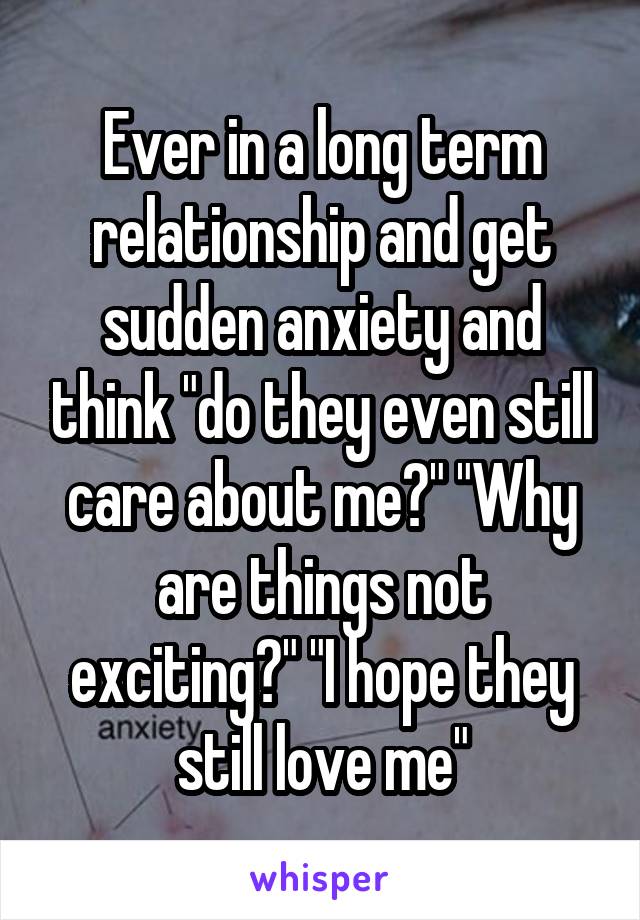 Ever in a long term relationship and get sudden anxiety and think "do they even still care about me?" "Why are things not exciting?" "I hope they still love me"