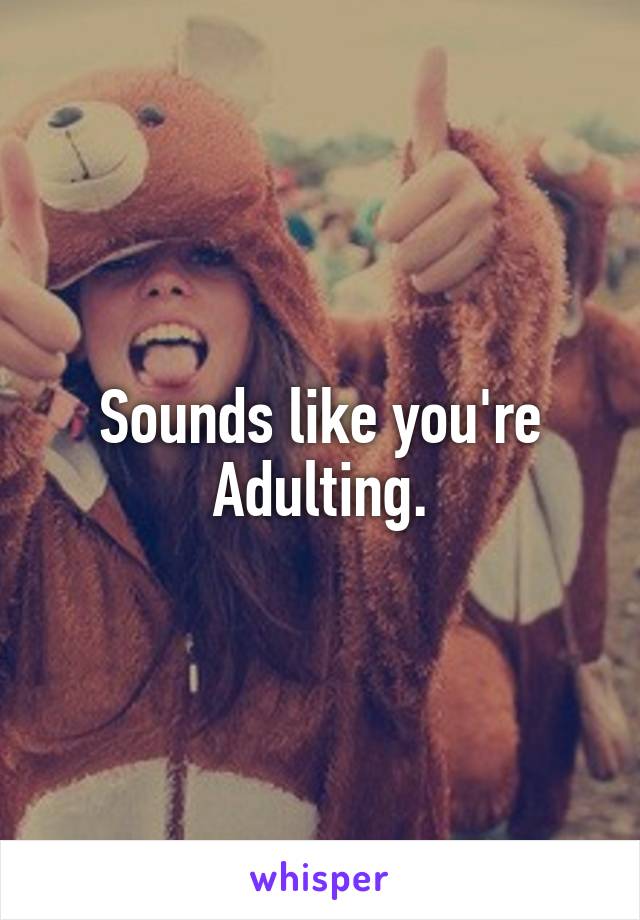 Sounds like you're Adulting.